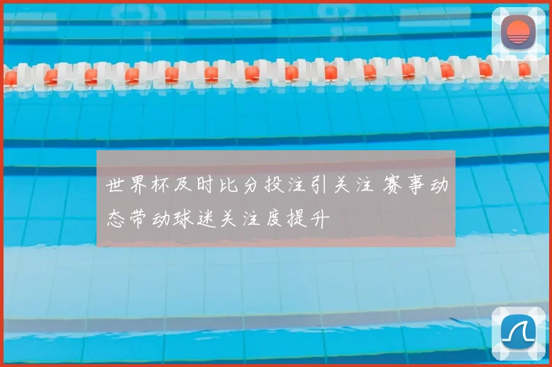 世界杯及时比分投注引关注 赛事动态带动球迷关注度提升