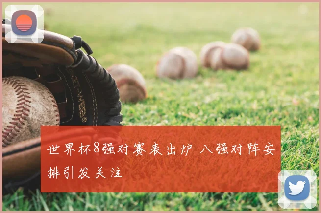 世界杯8强对赛表出炉 八强对阵安排引发关注