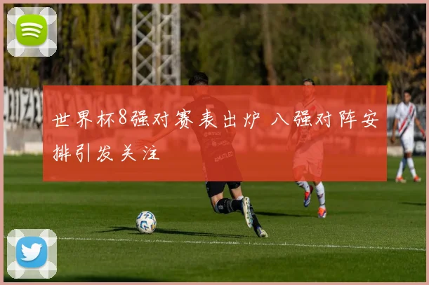 世界杯8强对赛表出炉 八强对阵安排引发关注