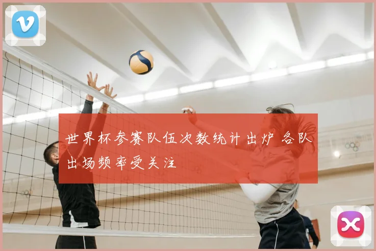 世界杯参赛队伍次数统计出炉 各队出场频率受关注