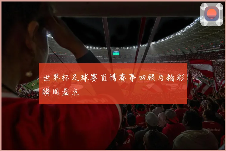 世界杯足球赛直博赛事回顾与精彩瞬间盘点
