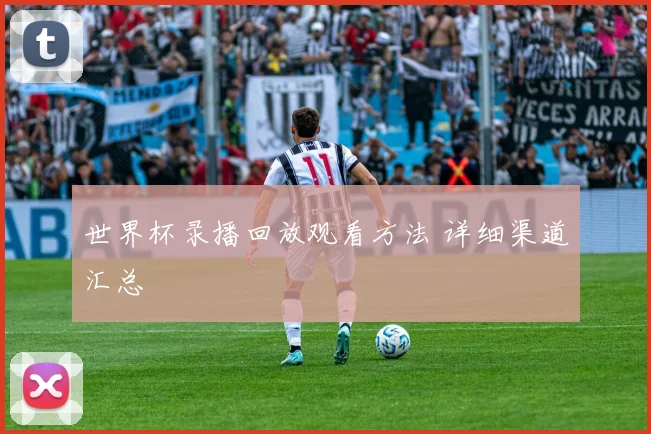 世界杯录播回放观看方法 详细渠道汇总