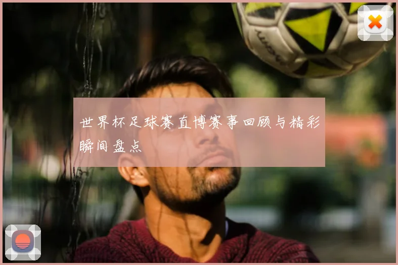 世界杯足球赛直博赛事回顾与精彩瞬间盘点