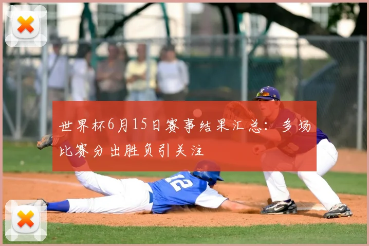 世界杯6月15日赛事结果汇总：多场比赛分出胜负引关注