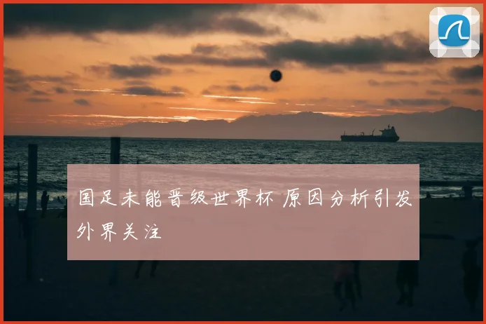 国足未能晋级世界杯 原因分析引发外界关注
