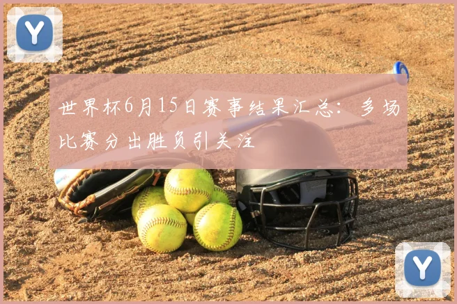 世界杯6月15日赛事结果汇总：多场比赛分出胜负引关注