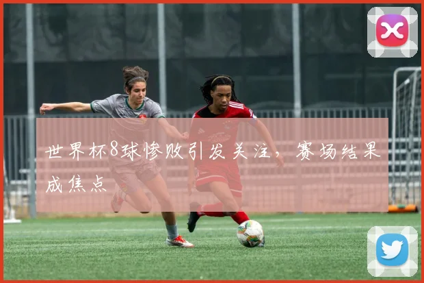 世界杯8球惨败引发关注，赛场结果成焦点